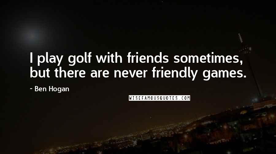 Ben Hogan Quotes: I play golf with friends sometimes, but there are never friendly games.