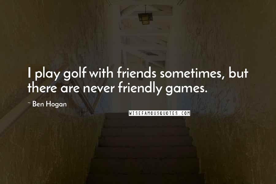 Ben Hogan Quotes: I play golf with friends sometimes, but there are never friendly games.