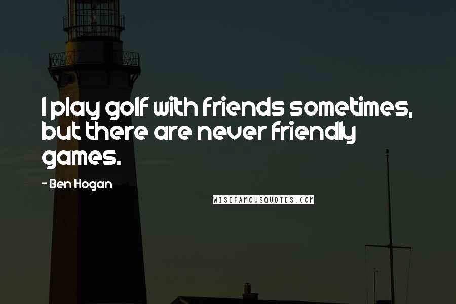 Ben Hogan Quotes: I play golf with friends sometimes, but there are never friendly games.