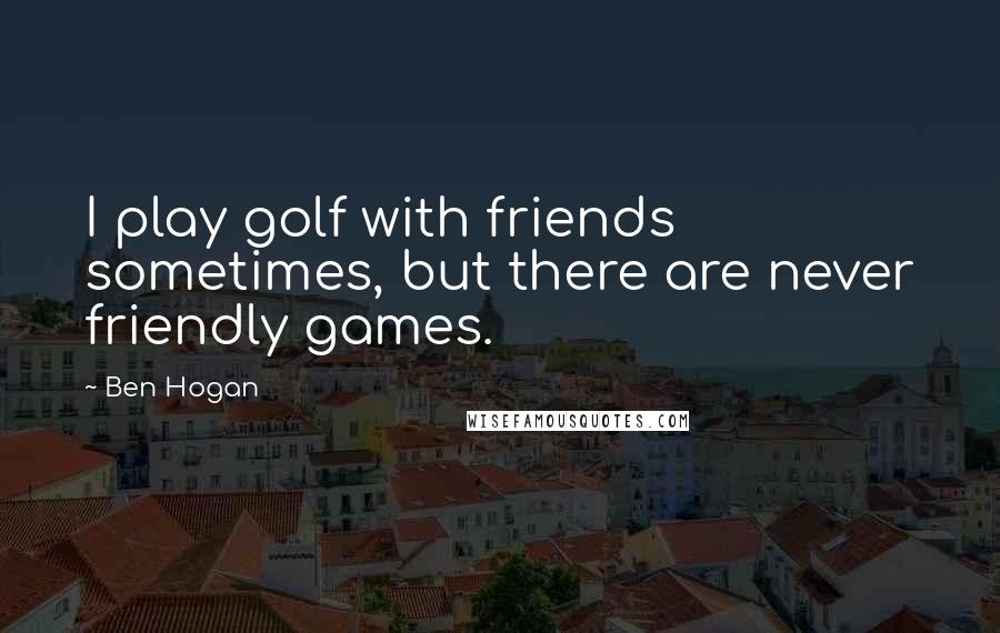 Ben Hogan Quotes: I play golf with friends sometimes, but there are never friendly games.