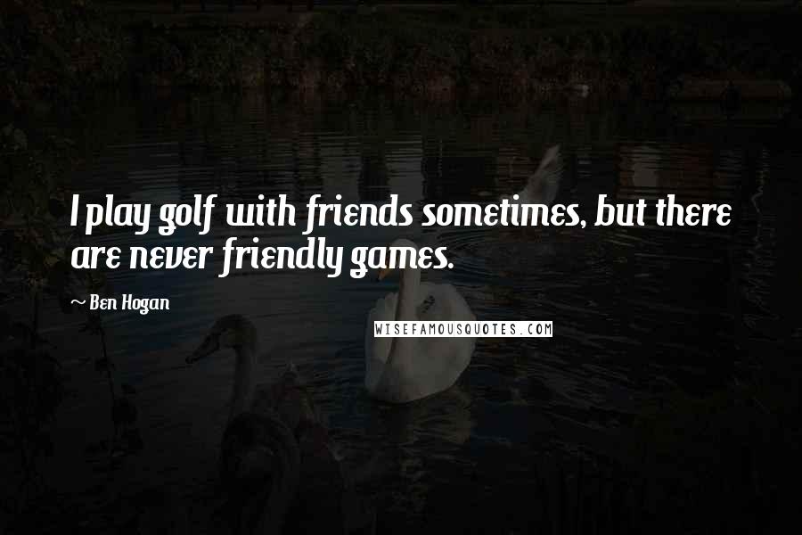 Ben Hogan Quotes: I play golf with friends sometimes, but there are never friendly games.