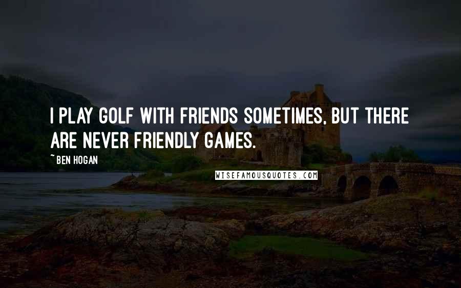 Ben Hogan Quotes: I play golf with friends sometimes, but there are never friendly games.