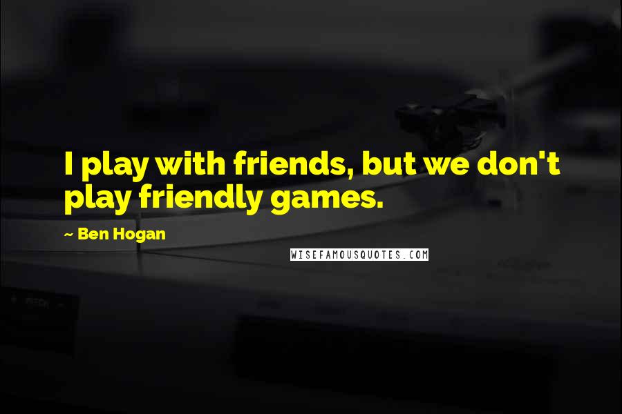 Ben Hogan Quotes: I play with friends, but we don't play friendly games.