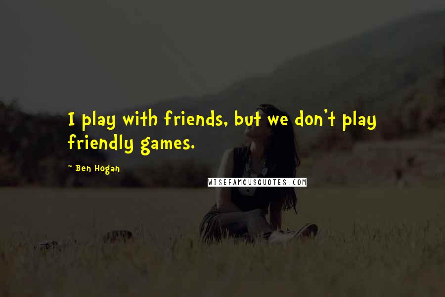 Ben Hogan Quotes: I play with friends, but we don't play friendly games.