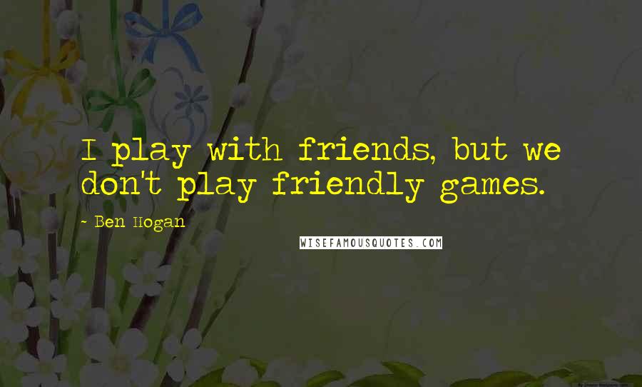 Ben Hogan Quotes: I play with friends, but we don't play friendly games.