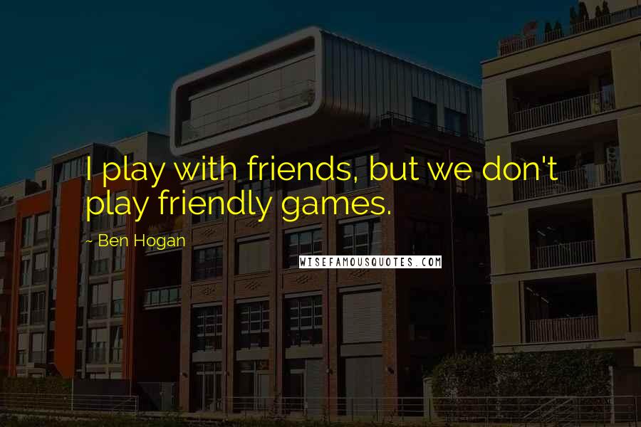 Ben Hogan Quotes: I play with friends, but we don't play friendly games.