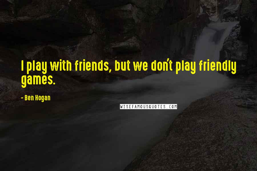 Ben Hogan Quotes: I play with friends, but we don't play friendly games.