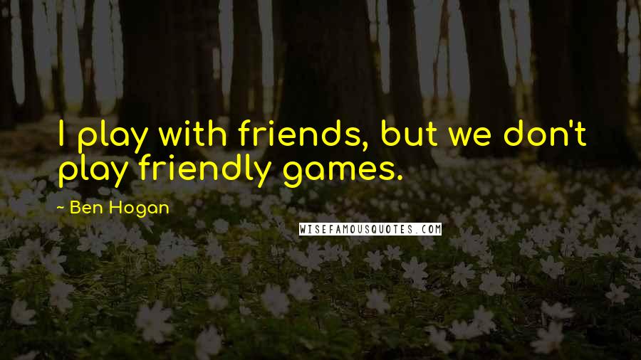 Ben Hogan Quotes: I play with friends, but we don't play friendly games.