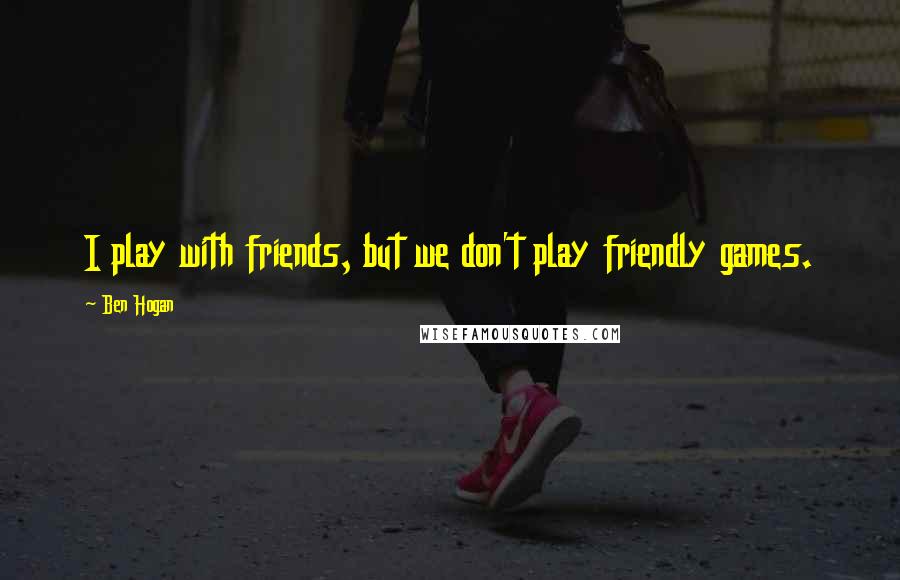 Ben Hogan Quotes: I play with friends, but we don't play friendly games.