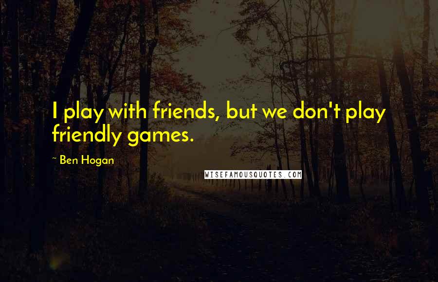 Ben Hogan Quotes: I play with friends, but we don't play friendly games.