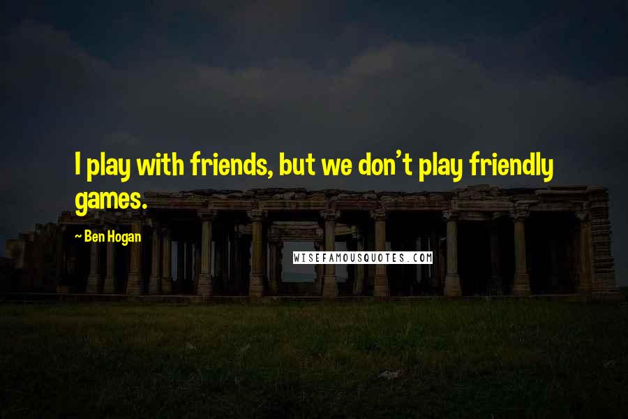 Ben Hogan Quotes: I play with friends, but we don't play friendly games.