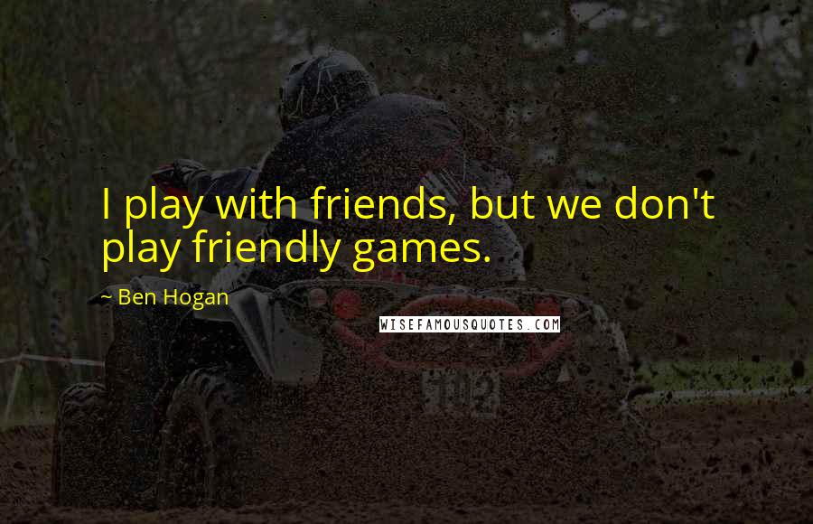 Ben Hogan Quotes: I play with friends, but we don't play friendly games.