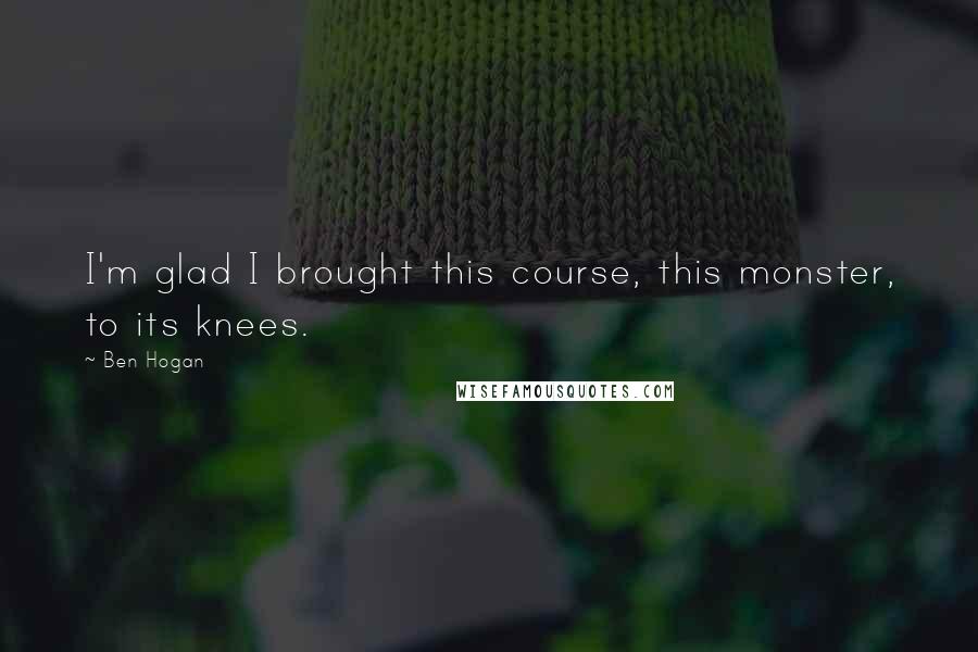 Ben Hogan Quotes: I'm glad I brought this course, this monster, to its knees.