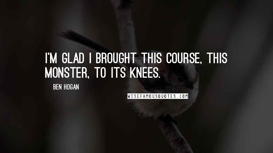 Ben Hogan Quotes: I'm glad I brought this course, this monster, to its knees.