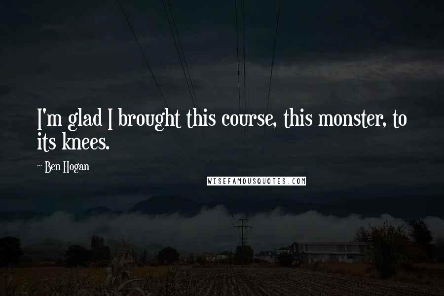 Ben Hogan Quotes: I'm glad I brought this course, this monster, to its knees.