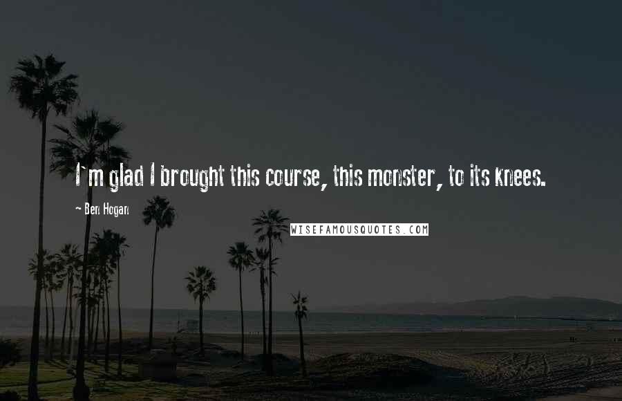 Ben Hogan Quotes: I'm glad I brought this course, this monster, to its knees.