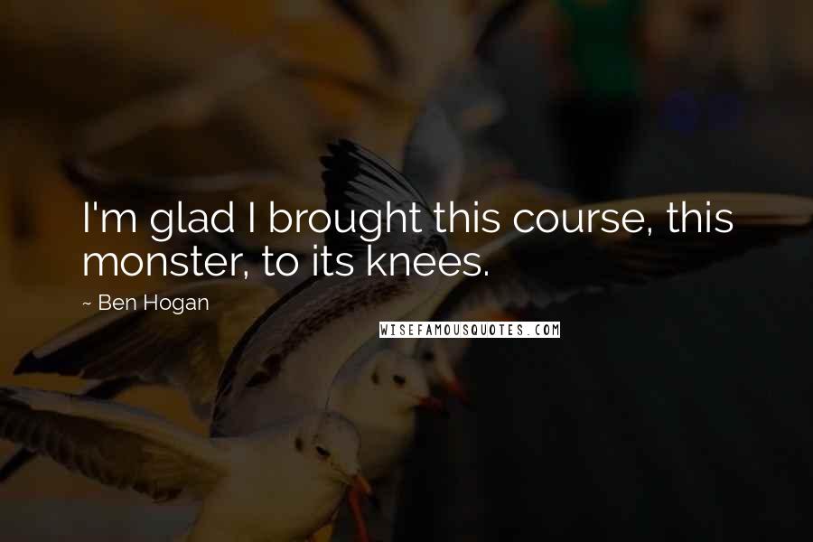 Ben Hogan Quotes: I'm glad I brought this course, this monster, to its knees.