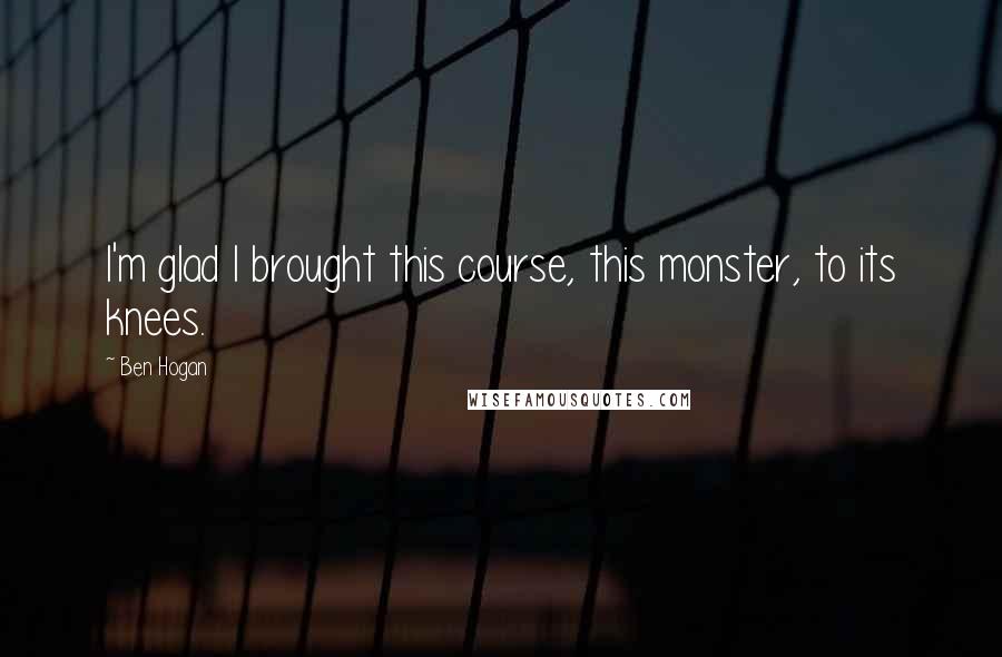 Ben Hogan Quotes: I'm glad I brought this course, this monster, to its knees.