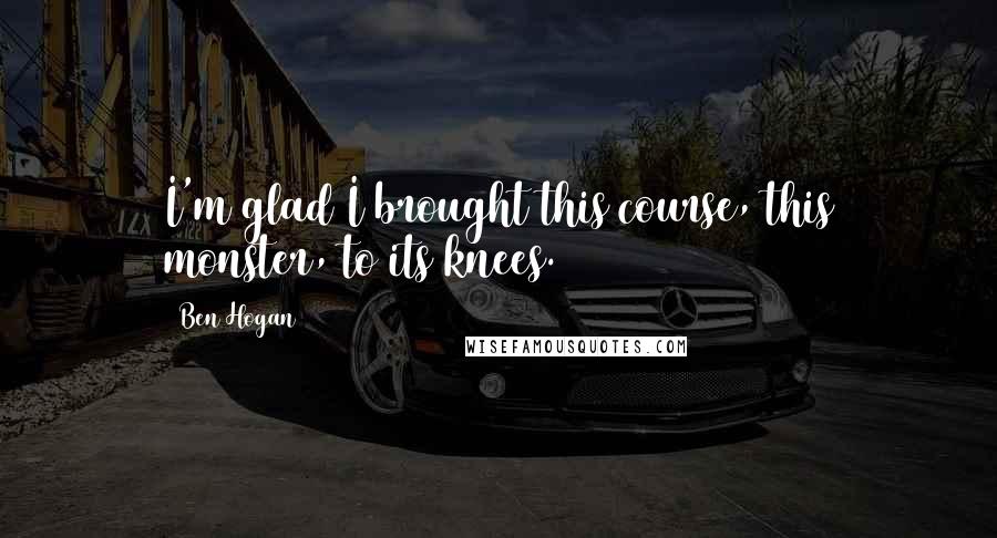 Ben Hogan Quotes: I'm glad I brought this course, this monster, to its knees.