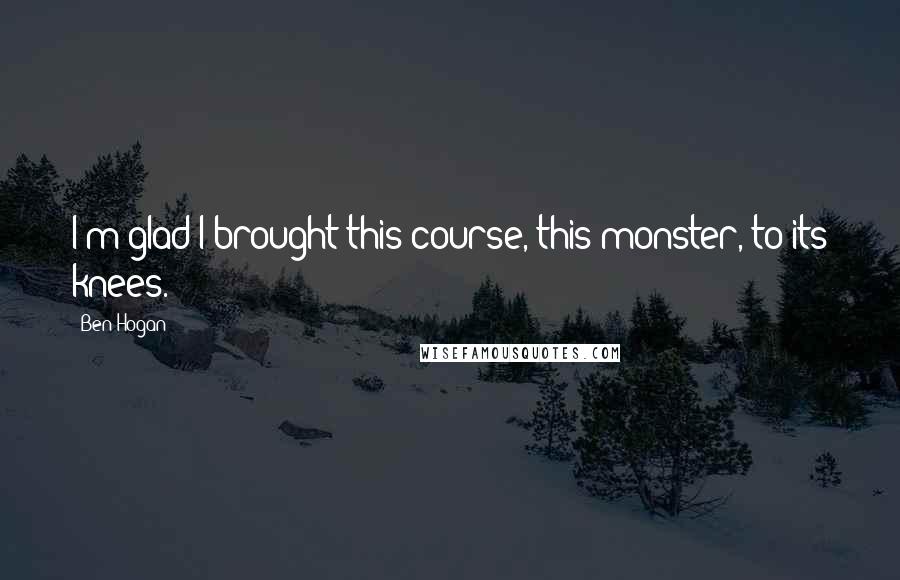 Ben Hogan Quotes: I'm glad I brought this course, this monster, to its knees.