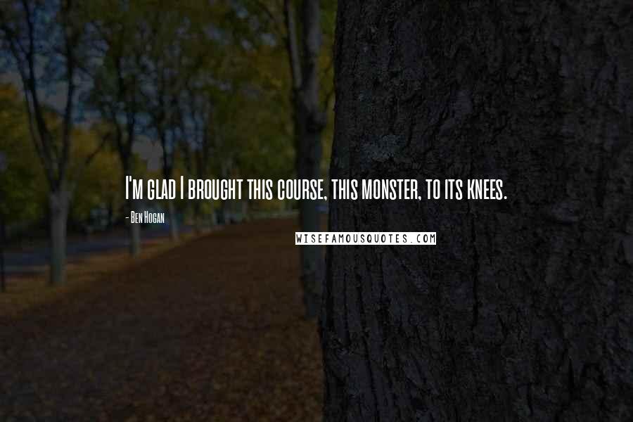 Ben Hogan Quotes: I'm glad I brought this course, this monster, to its knees.