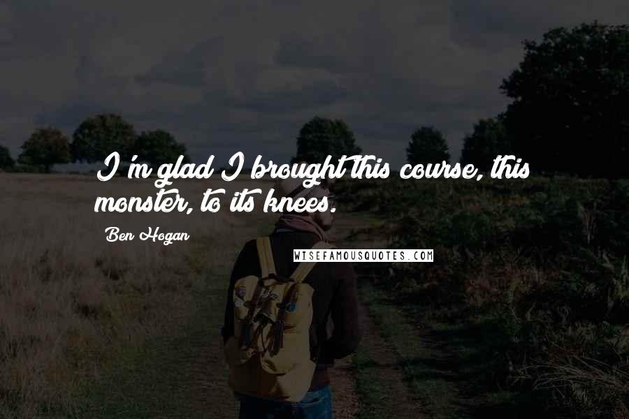 Ben Hogan Quotes: I'm glad I brought this course, this monster, to its knees.