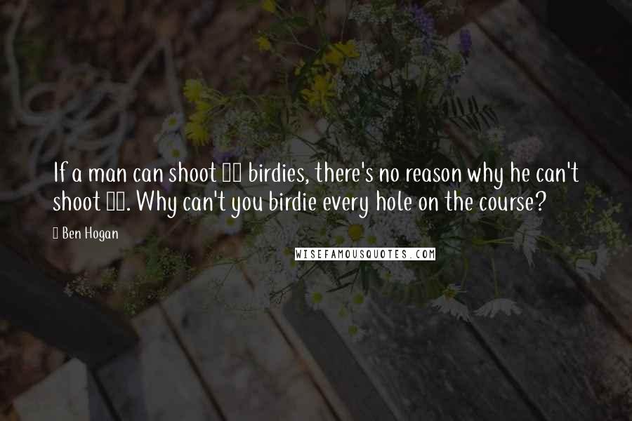 Ben Hogan Quotes: If a man can shoot 10 birdies, there's no reason why he can't shoot 18. Why can't you birdie every hole on the course?