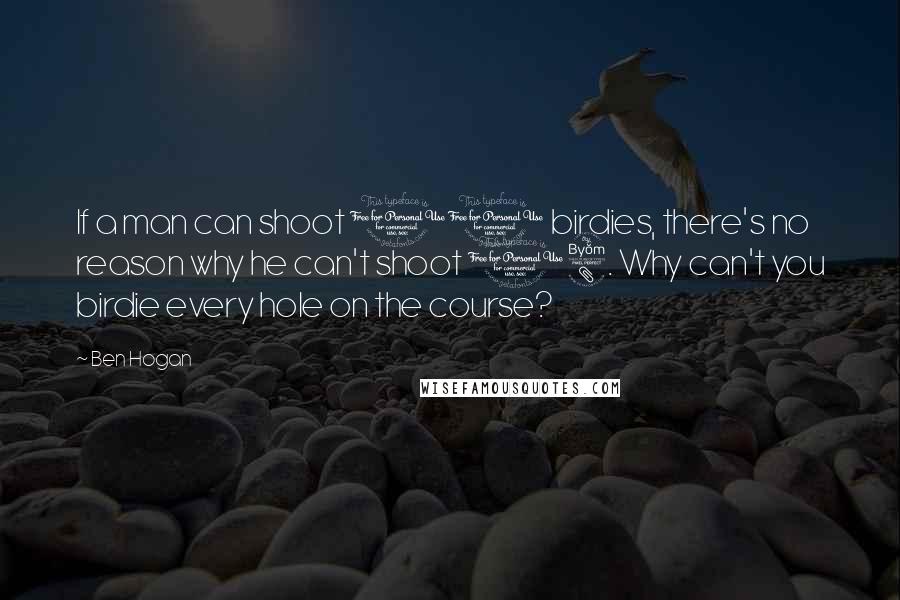 Ben Hogan Quotes: If a man can shoot 10 birdies, there's no reason why he can't shoot 18. Why can't you birdie every hole on the course?