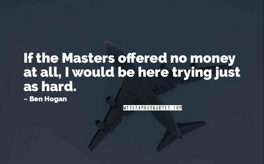 Ben Hogan Quotes: If the Masters offered no money at all, I would be here trying just as hard.