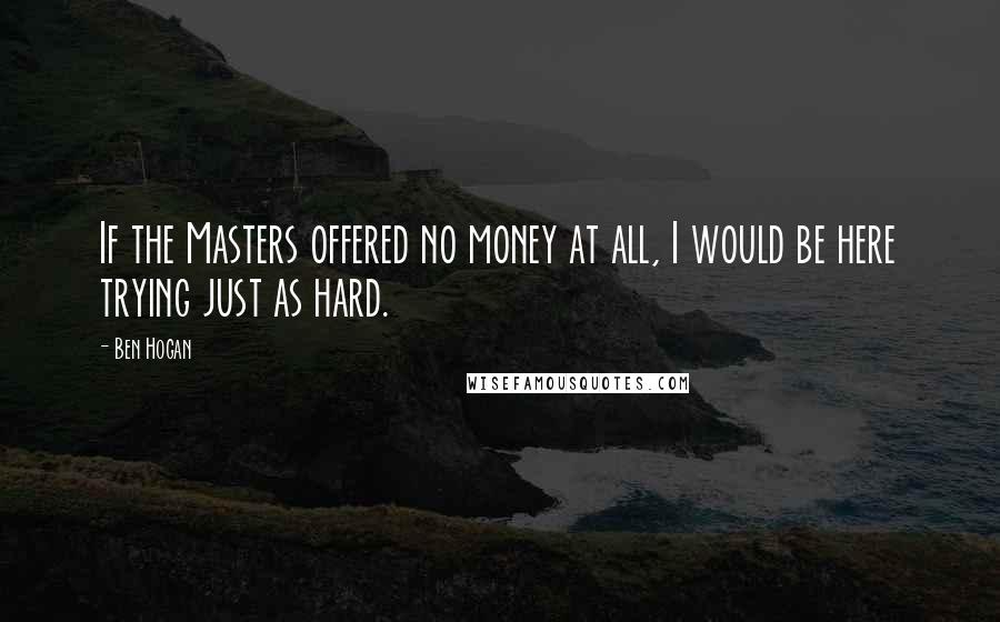 Ben Hogan Quotes: If the Masters offered no money at all, I would be here trying just as hard.