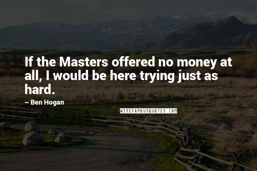 Ben Hogan Quotes: If the Masters offered no money at all, I would be here trying just as hard.