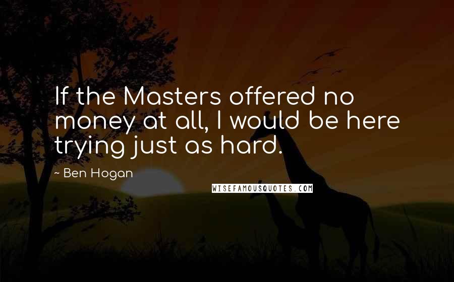 Ben Hogan Quotes: If the Masters offered no money at all, I would be here trying just as hard.