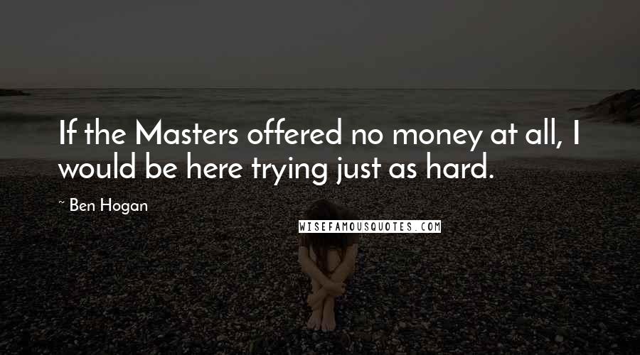 Ben Hogan Quotes: If the Masters offered no money at all, I would be here trying just as hard.