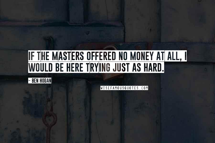 Ben Hogan Quotes: If the Masters offered no money at all, I would be here trying just as hard.