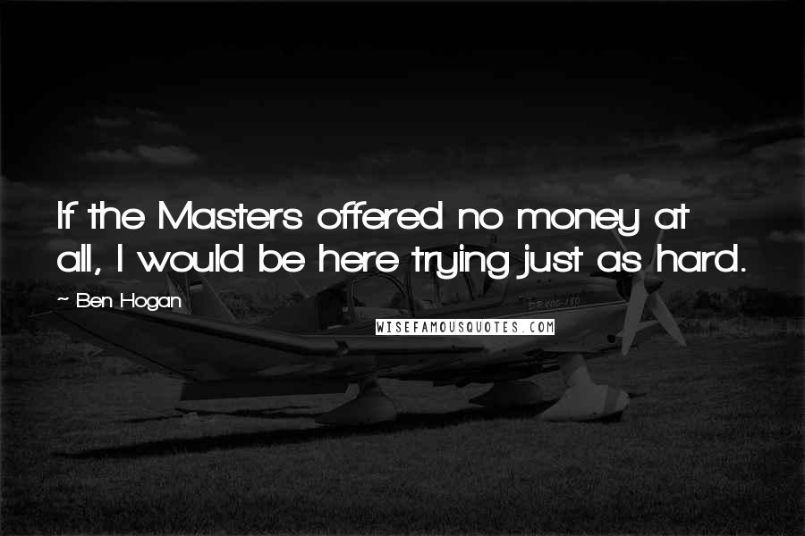 Ben Hogan Quotes: If the Masters offered no money at all, I would be here trying just as hard.