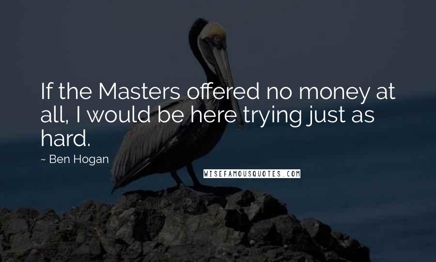 Ben Hogan Quotes: If the Masters offered no money at all, I would be here trying just as hard.