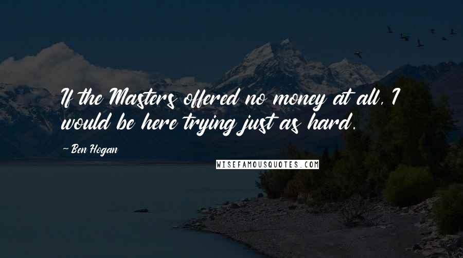 Ben Hogan Quotes: If the Masters offered no money at all, I would be here trying just as hard.