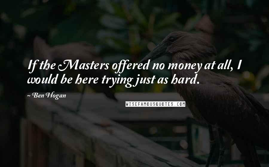 Ben Hogan Quotes: If the Masters offered no money at all, I would be here trying just as hard.