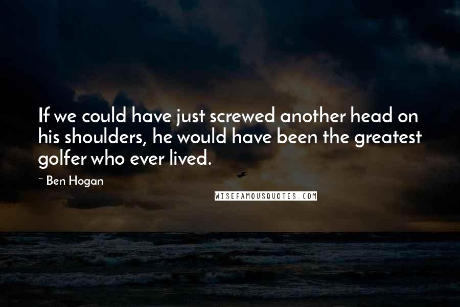 Ben Hogan Quotes: If we could have just screwed another head on his shoulders, he would have been the greatest golfer who ever lived.