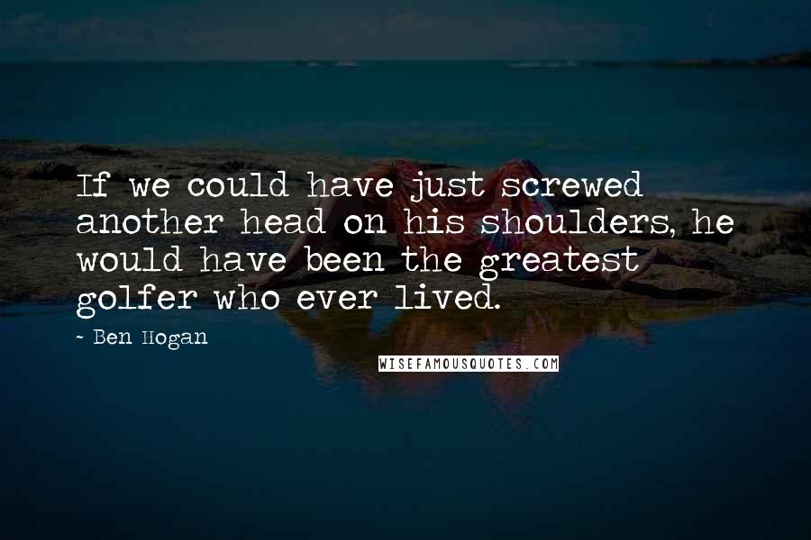 Ben Hogan Quotes: If we could have just screwed another head on his shoulders, he would have been the greatest golfer who ever lived.