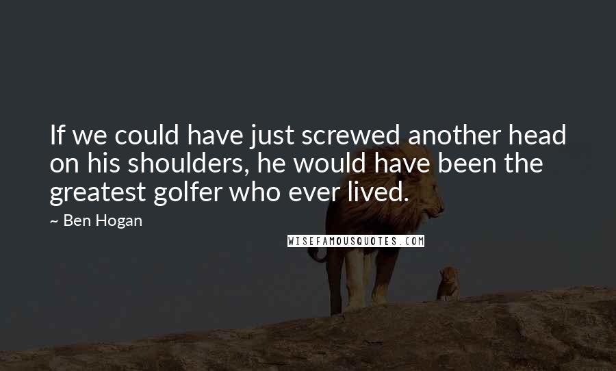 Ben Hogan Quotes: If we could have just screwed another head on his shoulders, he would have been the greatest golfer who ever lived.