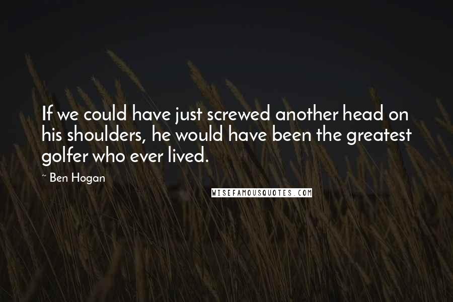 Ben Hogan Quotes: If we could have just screwed another head on his shoulders, he would have been the greatest golfer who ever lived.