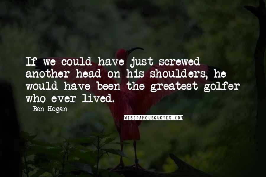 Ben Hogan Quotes: If we could have just screwed another head on his shoulders, he would have been the greatest golfer who ever lived.