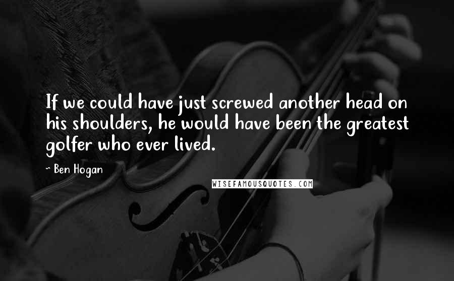 Ben Hogan Quotes: If we could have just screwed another head on his shoulders, he would have been the greatest golfer who ever lived.