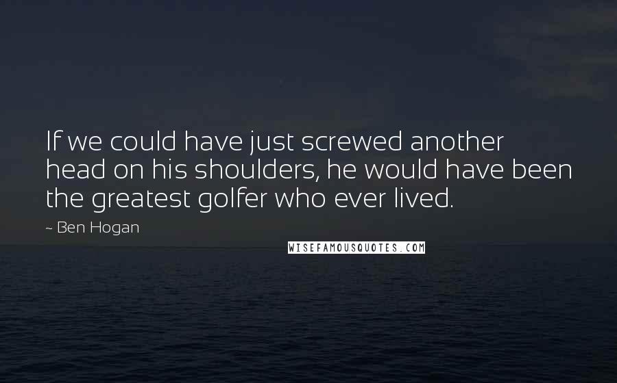 Ben Hogan Quotes: If we could have just screwed another head on his shoulders, he would have been the greatest golfer who ever lived.