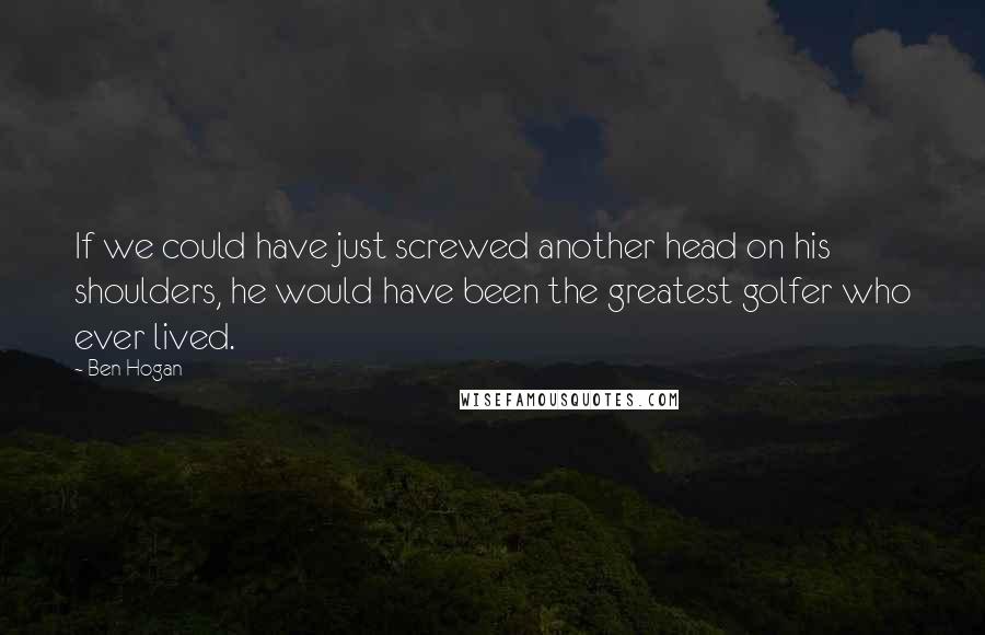 Ben Hogan Quotes: If we could have just screwed another head on his shoulders, he would have been the greatest golfer who ever lived.