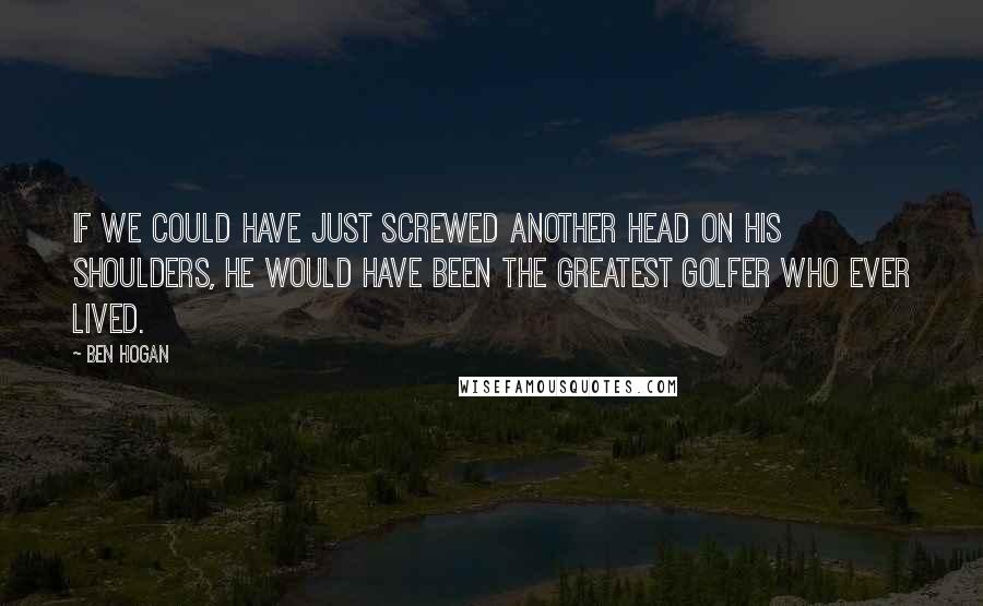 Ben Hogan Quotes: If we could have just screwed another head on his shoulders, he would have been the greatest golfer who ever lived.