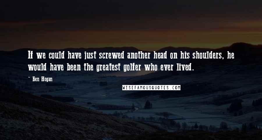 Ben Hogan Quotes: If we could have just screwed another head on his shoulders, he would have been the greatest golfer who ever lived.