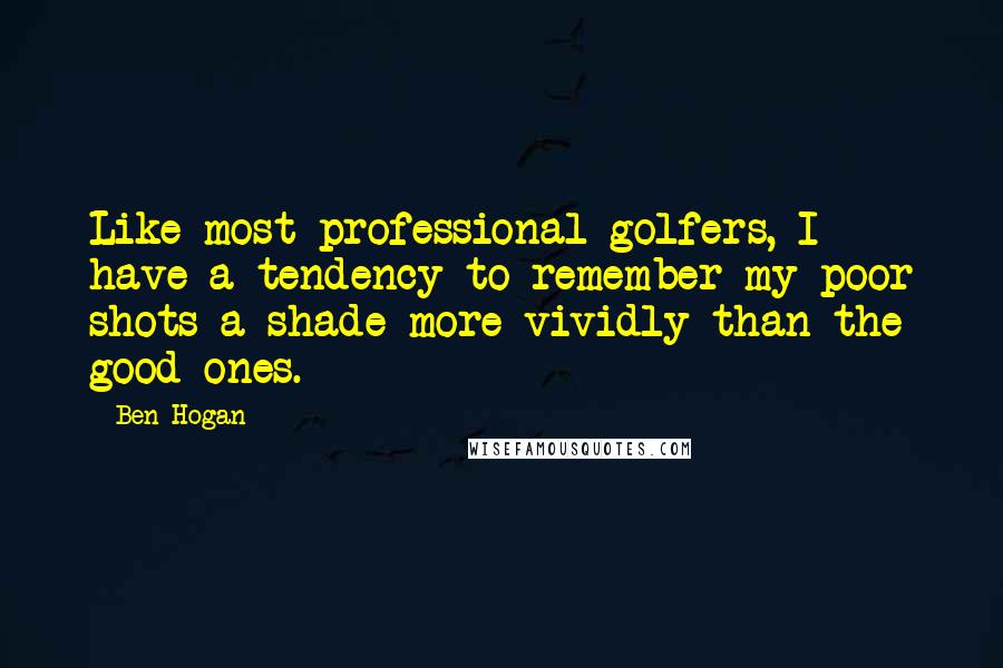 Ben Hogan Quotes: Like most professional golfers, I have a tendency to remember my poor shots a shade more vividly than the good ones.