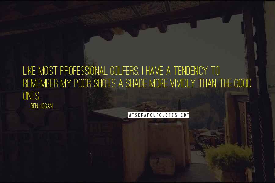 Ben Hogan Quotes: Like most professional golfers, I have a tendency to remember my poor shots a shade more vividly than the good ones.